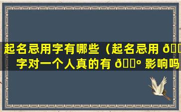 起名忌用字有哪些（起名忌用 🐎 字对一个人真的有 🐺 影响吗）